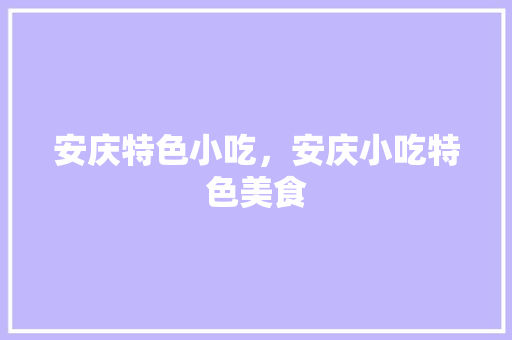 安庆特色小吃，安庆小吃特色美食 安庆特色小吃，安庆小吃特色美食 美食推荐