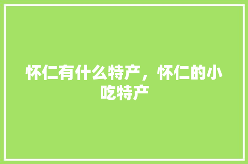 怀仁有什么特产，怀仁的小吃特产 怀仁有什么特产，怀仁的小吃特产 健康建议
