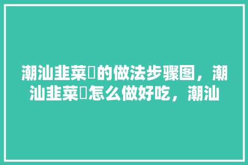 潮汕韭菜粿的做法步骤图，潮汕韭菜粿怎么做好吃，潮汕的韭菜粿怎么做窍门 潮汕韭菜粿的做法步骤图，潮汕韭菜粿怎么做好吃，潮汕的韭菜粿怎么做窍门 美食推荐