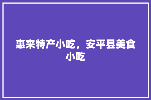 惠来特产小吃，安平县美食小吃 惠来特产小吃，安平县美食小吃 家居窍门