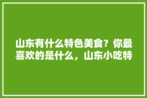山东有什么特色美食?你最喜欢的是什么,山东小吃特色美食 旅行资讯 山东有什么特色美食?你最喜欢的是什么,山东小吃特色美食 山东有什么特色美食?你最喜欢的是什么,山东小吃特色美食 旅行资讯