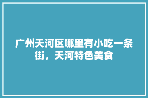 广州天河区哪里有小吃一条街，天河特色美食 广州天河区哪里有小吃一条街，天河特色美食 家居窍门