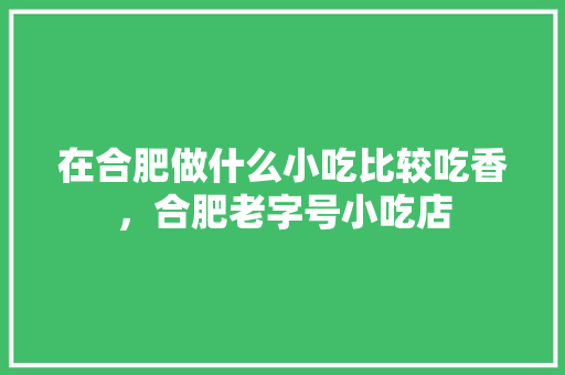 在合肥做什么小吃比较吃香，合肥老字号小吃店
