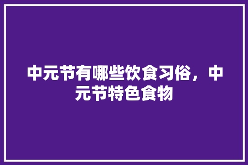 中元节有哪些饮食习俗，中元节特色食物 中元节有哪些饮食习俗，中元节特色食物 健康建议
