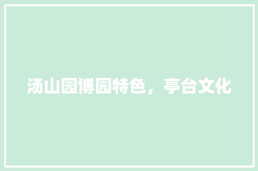 汤山园博园特色，亭台文化 汤山园博园特色，亭台文化 健康建议
