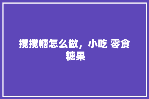 搅搅糖怎么做，小吃 零食 糖果 搅搅糖怎么做，小吃 零食 糖果 旅行资讯