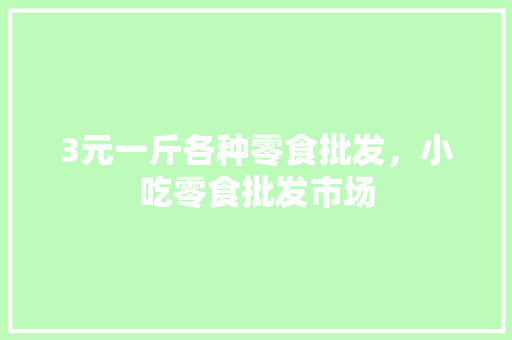 3元一斤各种零食批发，小吃零食批发市场