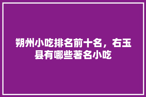 朔州小吃排名前十名，右玉县有哪些著名小吃