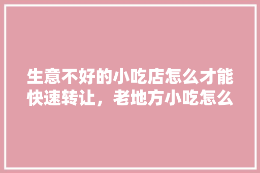 生意不好的小吃店怎么才能快速转让，老地方小吃怎么样
