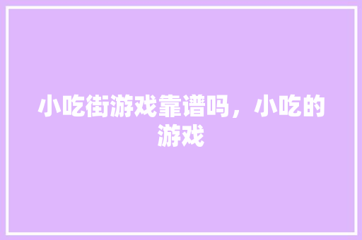 小吃街游戏靠谱吗，小吃的游戏