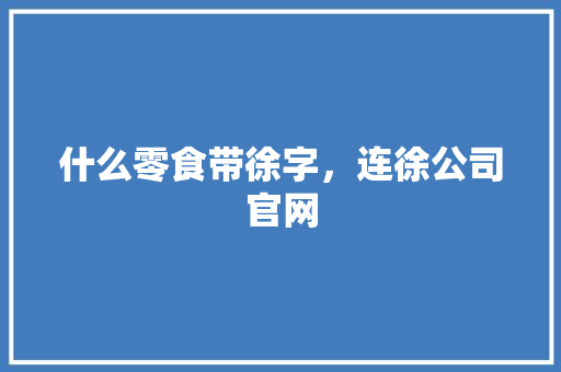什么零食带徐字，连徐公司官网