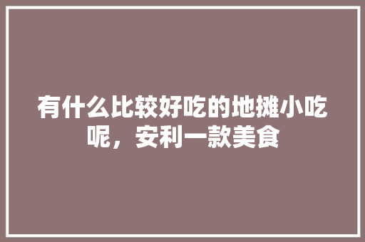 有什么比较好吃的地摊小吃呢,安利一款美食 旅行资讯 有什么比较好吃的地摊小吃呢,安利一款美食 有什么比较好吃的地摊小吃呢,安利一款美食 旅行资讯