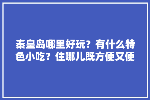 秦皇岛哪里好玩？有什么特色小吃？住哪儿既方便又便宜，秦皇小吃城