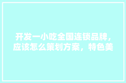 开发一小吃全国连锁品牌，应该怎么策划方案，特色美食策划书