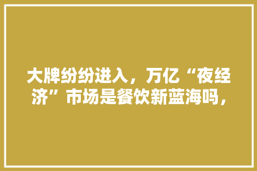 大牌纷纷进入，万亿“夜经济”市场是餐饮新蓝海吗，家乡特色夜市发展情况调查