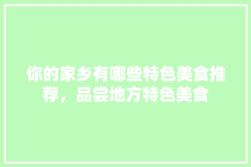 你的家乡有哪些特色美食推荐，品尝地方特色美食 你的家乡有哪些特色美食推荐，品尝地方特色美食 美食推荐