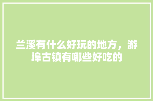 兰溪有什么好玩的地方，游埠古镇有哪些好吃的