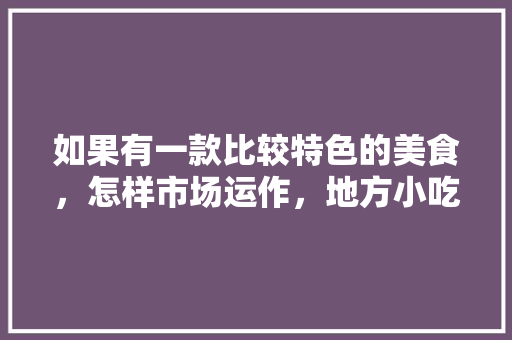 如果有一款比较特色的美食，怎样市场运作，地方小吃特产