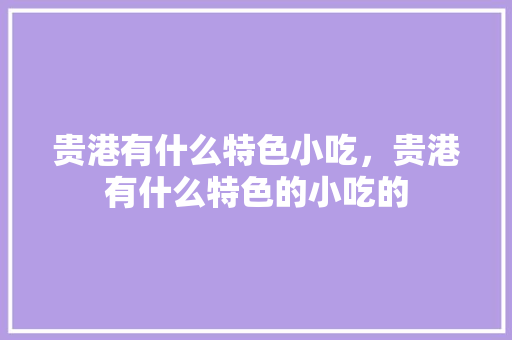 贵港有什么特色小吃，贵港有什么特色的小吃的