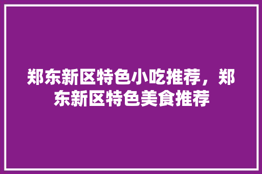 郑东新区特色小吃推荐，郑东新区特色美食推荐 郑东新区特色小吃推荐，郑东新区特色美食推荐 美食推荐