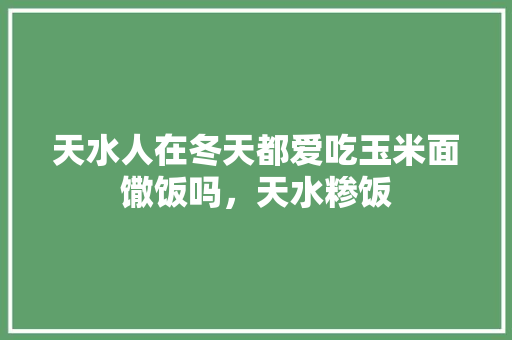 天水人在冬天都爱吃玉米面馓饭吗，天水糁饭 天水人在冬天都爱吃玉米面馓饭吗，天水糁饭 旅行资讯
