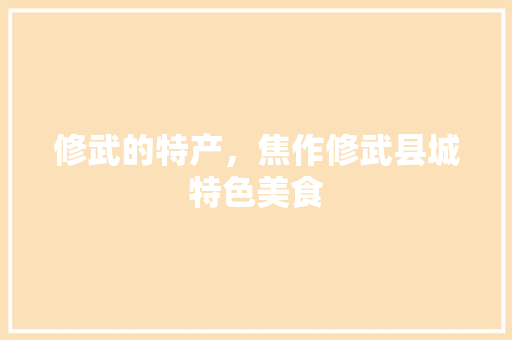 修武的特产，焦作修武县城特色美食 修武的特产，焦作修武县城特色美食 家居窍门