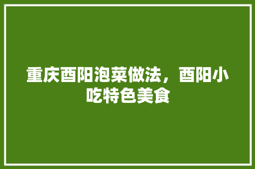 重庆酉阳泡菜做法，酉阳小吃特色美食