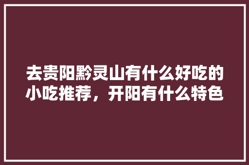 去贵阳黔灵山有什么好吃的小吃推荐，开阳有什么特色好吃的 去贵阳黔灵山有什么好吃的小吃推荐，开阳有什么特色好吃的 健康建议