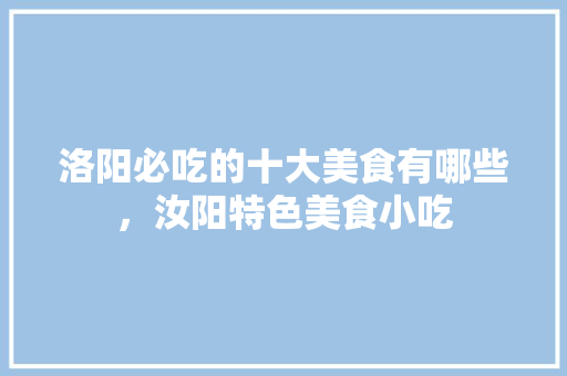 洛阳必吃的十大美食有哪些，汝阳特色美食小吃 洛阳必吃的十大美食有哪些，汝阳特色美食小吃 家居窍门