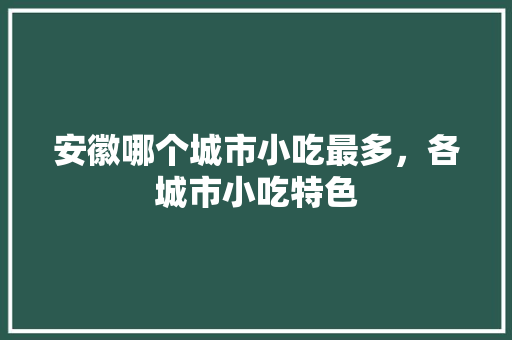 安徽哪个城市小吃最多，各城市小吃特色 安徽哪个城市小吃最多，各城市小吃特色 旅行资讯