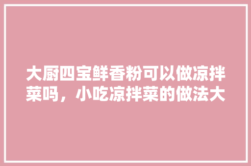 大厨四宝鲜香粉可以做凉拌菜吗，小吃凉拌菜的做法大全 大厨四宝鲜香粉可以做凉拌菜吗，小吃凉拌菜的做法大全 健康建议