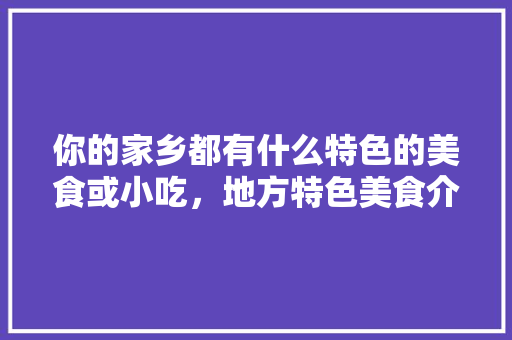 你的家乡都有什么特色的美食或小吃，地方特色美食介绍