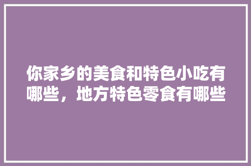 你家乡的美食和特色小吃有哪些，地方特色零食有哪些