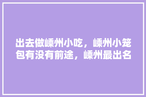 出去做嵊州小吃，嵊州小笼包有没有前途，嵊州最出名的小笼包