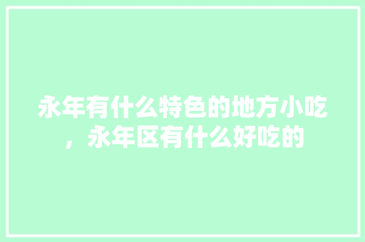 永年有什么特色的地方小吃，永年区有什么好吃的 永年有什么特色的地方小吃，永年区有什么好吃的 家居窍门