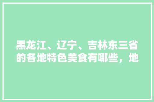 黑龙江、辽宁、吉林东三省的各地特色美食有哪些，地方特色美食260种