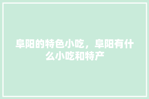 阜阳的特色小吃，阜阳有什么小吃和特产 阜阳的特色小吃，阜阳有什么小吃和特产 美食推荐