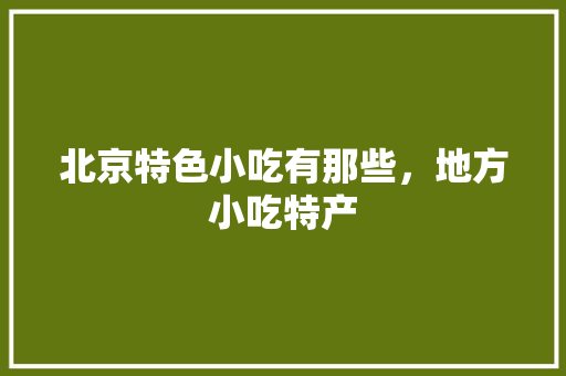 北京特色小吃有那些，地方小吃特产 北京特色小吃有那些，地方小吃特产 旅行资讯