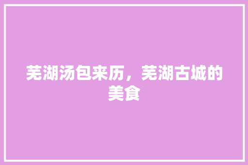 芜湖汤包来历，芜湖古城的美食
