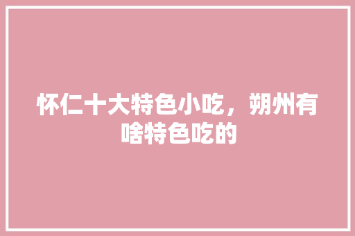 怀仁十大特色小吃，朔州有啥特色吃的 怀仁十大特色小吃，朔州有啥特色吃的 健康建议