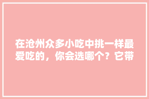 在沧州众多小吃中挑一样最爱吃的，你会选哪个？它带给你的回忆是什么，黄骅特色美食小吃