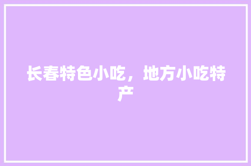 长春特色小吃，地方小吃特产 长春特色小吃，地方小吃特产 健康建议