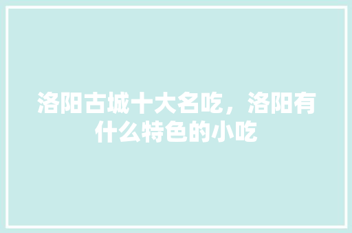 洛阳古城十大名吃，洛阳有什么特色的小吃 洛阳古城十大名吃，洛阳有什么特色的小吃 美食推荐