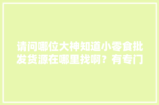 请问哪位大神知道小零食批发货源在哪里找啊？有专门的网站吗，地方特产小吃零食批发包邮
