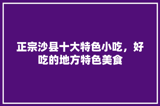 正宗沙县十大特色小吃，好吃的地方特色美食 正宗沙县十大特色小吃，好吃的地方特色美食 旅行资讯