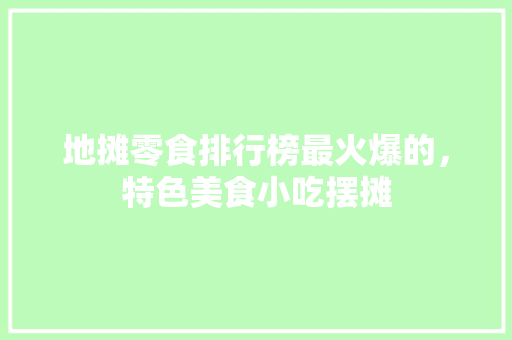地摊零食排行榜最火爆的，特色美食小吃摆摊 地摊零食排行榜最火爆的，特色美食小吃摆摊 旅行资讯