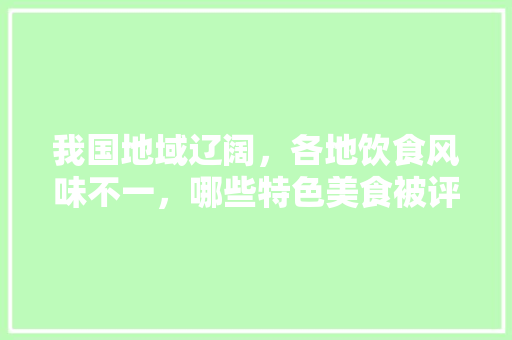我国地域辽阔，各地饮食风味不一，哪些特色美食被评为非物质文化遗产，为什么，地方小吃特产 我国地域辽阔，各地饮食风味不一，哪些特色美食被评为非物质文化遗产，为什么，地方小吃特产 旅行资讯
