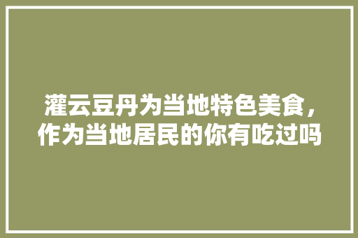灌云豆丹为当地特色美食，作为当地居民的你有吃过吗，灌云有什么好吃的 灌云豆丹为当地特色美食，作为当地居民的你有吃过吗，灌云有什么好吃的 美食推荐