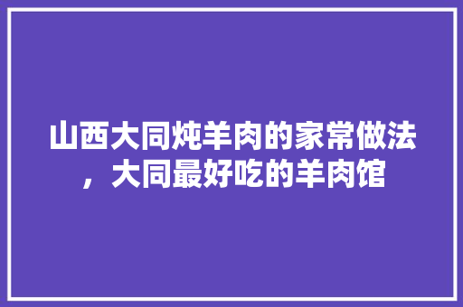 山西大同炖羊肉的家常做法，大同最好吃的羊肉馆