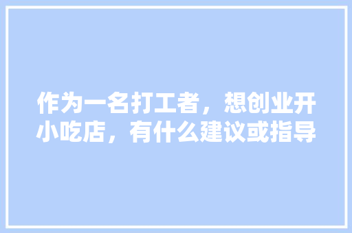 作为一名打工者，想创业开小吃店，有什么建议或指导吗，小吃店的特色